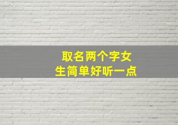 取名两个字女生简单好听一点