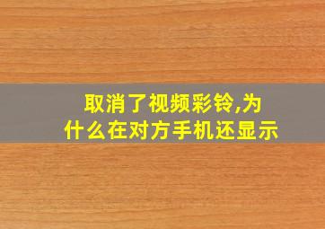 取消了视频彩铃,为什么在对方手机还显示