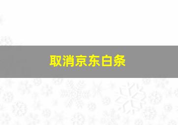 取消京东白条