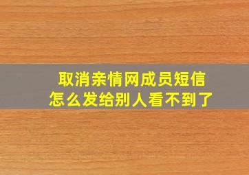 取消亲情网成员短信怎么发给别人看不到了