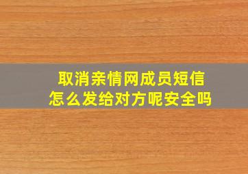 取消亲情网成员短信怎么发给对方呢安全吗