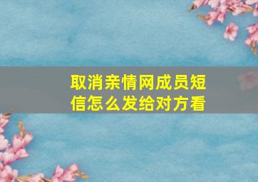 取消亲情网成员短信怎么发给对方看