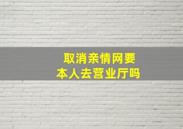 取消亲情网要本人去营业厅吗