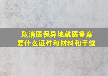 取消医保异地就医备案要什么证件和材料和手续