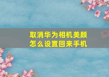 取消华为相机美颜怎么设置回来手机