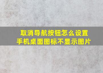 取消导航按钮怎么设置手机桌面图标不显示图片