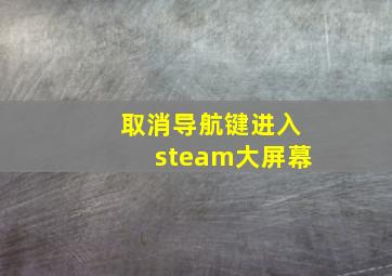 取消导航键进入steam大屏幕