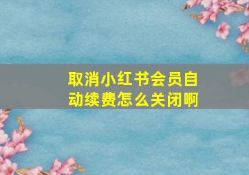 取消小红书会员自动续费怎么关闭啊