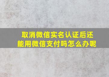 取消微信实名认证后还能用微信支付吗怎么办呢