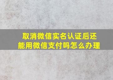 取消微信实名认证后还能用微信支付吗怎么办理