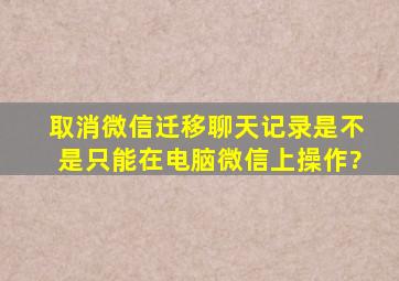 取消微信迁移聊天记录是不是只能在电脑微信上操作?