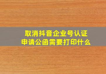 取消抖音企业号认证申请公函需要打印什么