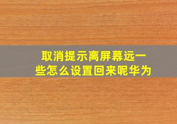 取消提示离屏幕远一些怎么设置回来呢华为