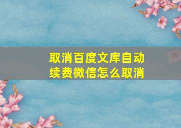 取消百度文库自动续费微信怎么取消