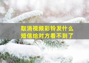 取消视频彩铃发什么短信给对方看不到了