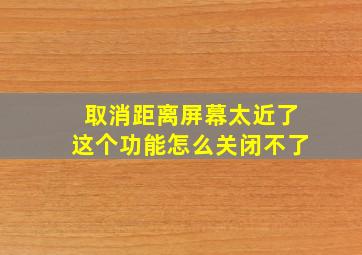 取消距离屏幕太近了这个功能怎么关闭不了