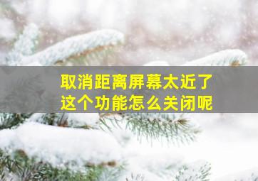 取消距离屏幕太近了这个功能怎么关闭呢