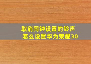 取消闹钟设置的铃声怎么设置华为荣耀30