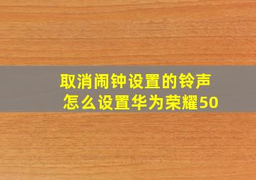 取消闹钟设置的铃声怎么设置华为荣耀50