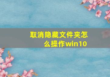 取消隐藏文件夹怎么操作win10