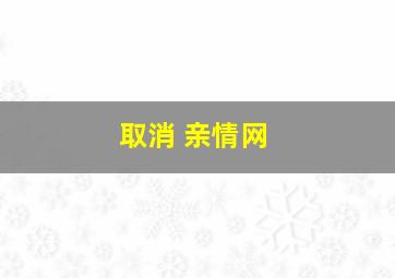 取消 亲情网