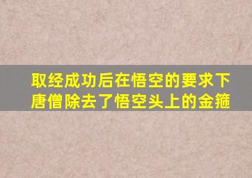 取经成功后在悟空的要求下唐僧除去了悟空头上的金箍