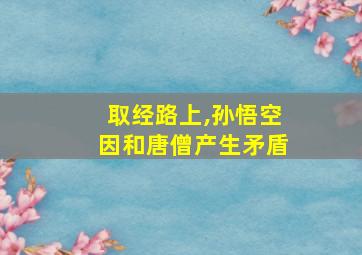 取经路上,孙悟空因和唐僧产生矛盾