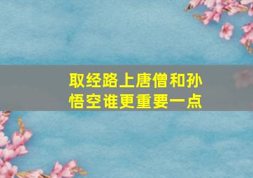 取经路上唐僧和孙悟空谁更重要一点