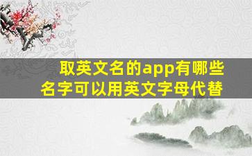 取英文名的app有哪些名字可以用英文字母代替