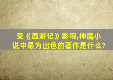 受《西游记》影响,神魔小说中最为出色的著作是什么?