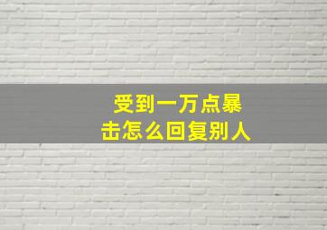 受到一万点暴击怎么回复别人