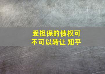 受担保的债权可不可以转让 知乎