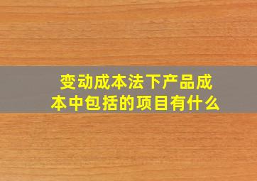 变动成本法下产品成本中包括的项目有什么