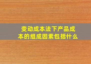 变动成本法下产品成本的组成因素包括什么