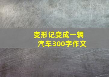 变形记变成一辆汽车300字作文