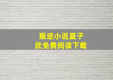 叛逆小说夏子欣免费阅读下载