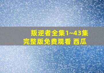 叛逆者全集1~43集完整版免费观看 西瓜