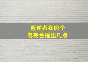 叛逆者在哪个电视台播出几点