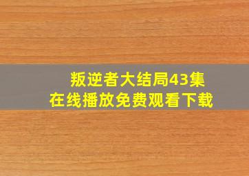 叛逆者大结局43集在线播放免费观看下载