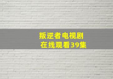 叛逆者电视剧在线观看39集