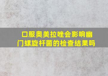 口服奥美拉唑会影响幽门螺旋杆菌的检查结果吗