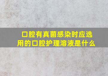 口腔有真菌感染时应选用的口腔护理溶液是什么