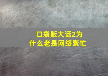 口袋版大话2为什么老是网络繁忙