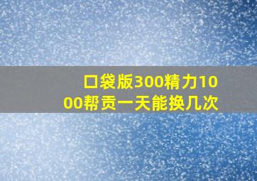 口袋版300精力1000帮贡一天能换几次