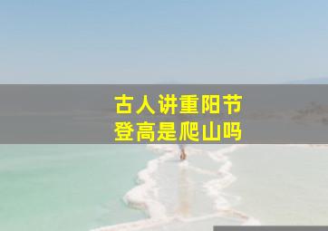 古人讲重阳节登高是爬山吗