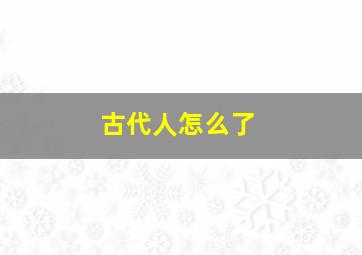 古代人怎么了