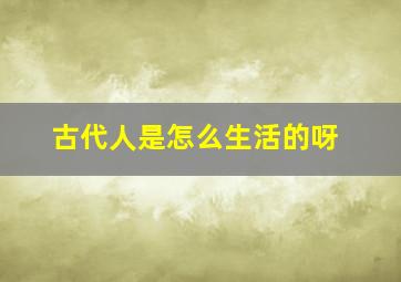 古代人是怎么生活的呀