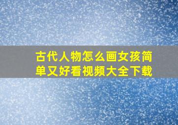 古代人物怎么画女孩简单又好看视频大全下载