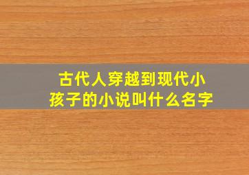 古代人穿越到现代小孩子的小说叫什么名字