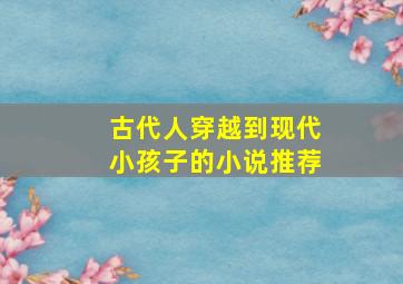 古代人穿越到现代小孩子的小说推荐